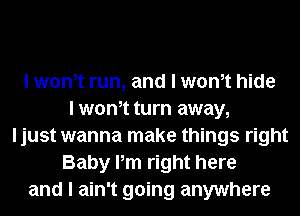 I wth run, and I wth hide
I wth turn away,
ljust wanna make things right
Baby Pm right here
and I ain't going anywhere