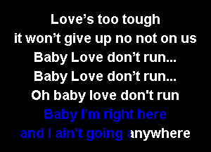 Love,s too tough
it wth give up no not on us
Baby Love dth run...
Baby Love dth run...
on baby love don't run
Baby Pm right here
and I ain't going anywhere