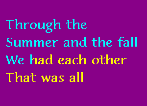 Through the
Summer and the fall

We had each other
That was all