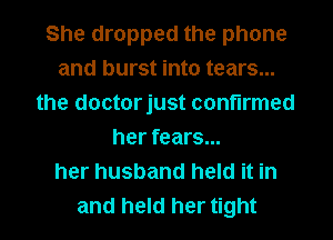 She dropped the phone
and burst into tears...
the doctorjust confirmed
her fears...
her husband held it in
and held her tight