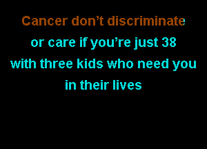 Cancer don,t discriminate
or care if yowre just 38
with three kids who need you

in their lives