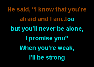 He said, N know that you,re
afraid and l am..too
but yowll never be alone,

I promise yow,
When you,re weak,
Pll be strong