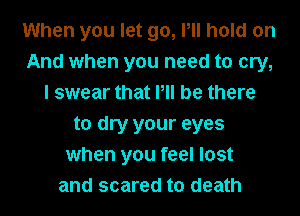 When you let go, Pll hold on
And when you need to cry,
I swear that Pll be there
to dry your eyes
when you feel lost
and scared to death