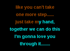 like you can,t take
one more step ......
just take my hand,

together we can do this
Pm gonna love you
through it ........