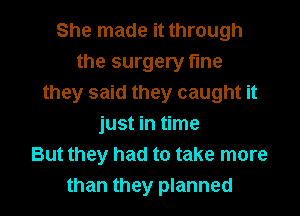 She made it through
the surgery fme
they said they caught it
just in time
But they had to take more

than they planned I