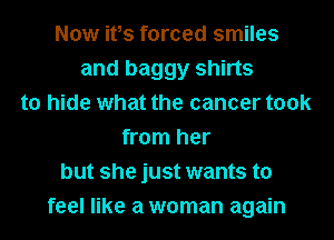 Now ifs forced smiles
and baggy shirts
to hide what the cancer took
from her
but she just wants to
feel like a woman again