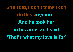 She said, I dth think I can
do this anymore..
And he took her

in his arms and said
Whafs what my love is foW