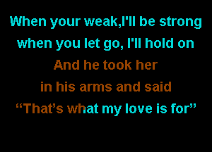 When your weak,l'll be strong
when you let go, I'll hold on
And he took her
in his arms and said
HThafs what my love is foru