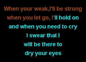 When your weak,l'll be strong
when you let go, I'll hold on
and when you need to cry
I swear that I
will be there to
dry your eyes