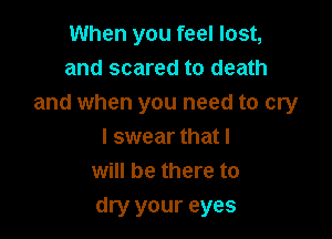 When you feel lost,
and scared to death
and when you need to cry

I swear that I
will be there to
dry your eyes