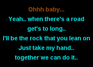 Ohhh baby...
Yeah.. when there's a road
get's to long..
I'll be the rock that you lean on
Just take my hand..
together we can do it..