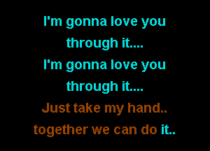 I'm gonna love you
through it....
I'm gonna love you

through it....
Just take my hand..
together we can do it..