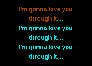 I'm gonna love you
through it....
I'm gonna love you

through it....
I'm gonna love you
through it....