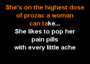 She's on the highest dose
of prozac a woman
can take...

She likes to pop her
pain pills
with every little ache
