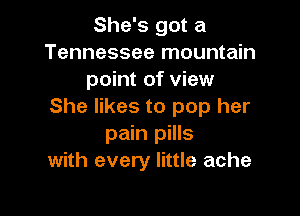 She's got a
Tennessee mountain
point of view
She likes to pop her

pain pills
with every little ache