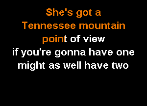 She's got a
Tennessee mountain
point of view
if you're gonna have one

might as well have two