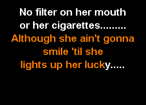 N0 filter on her mouth
or her cigarettes .........
Although she ain't gonna
smile 'til she

lights up her lucky .....