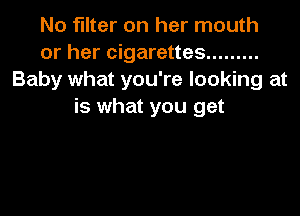 N0 filter on her mouth
or her cigarettes .........
Baby what you're looking at
is what you get