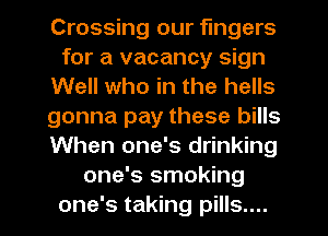Crossing our fingers
for a vacancy sign
Well who in the hells
gonna pay these bills
When one's drinking
one's smoking
one's taking pills....