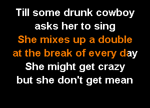 Till some drunk cowboy
asks her to sing
She mixes up a double
at the break of every day
She might get crazy
but she don't get mean