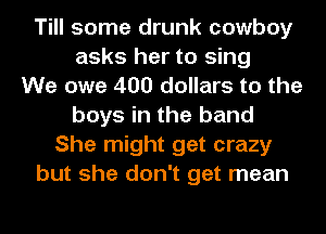 Till some drunk cowboy
asks her to sing
We owe 400 dollars to the
boys in the band
She might get crazy
but she don't get mean