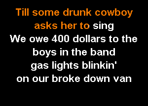 Till some drunk cowboy
asks her to sing
We owe 400 dollars to the
boys in the band
gas lights blinkin'
on our broke down van