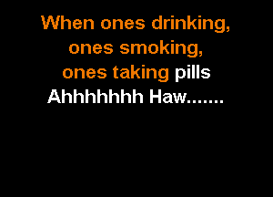 When ones drinking,
ones smoking,

ones taking pills
Ahhhhhhh Haw .......