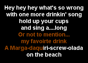 Hey hey hey what's so wrong
with one more drinkin' song
hold up your cups
and sing a....long
Or not to mention...
my favoirte drink
A Marga-daquiri-screw-olada
on the beach