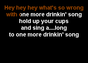Hey hey hey what's so wrong
with one more drinkin' song
hold up your cups
and sing a....long
to one more drinkin' song