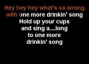 Hey hey hey what's so wrong
with one more drinkin' song
Hold up your cups
and sing a....long
to one more
drinkin' song