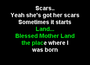 Scars..
Yeah she's got her scars
Sometimes it starts
Land...

Blessed Mother Land
the place where I
was born