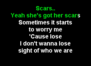 Scars..
Yeah she's got her scars
Sometimes it starts
to worry me

'Cause lose
I don't wanna lose
sight of who we are