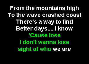 From the mountains high
To the wave crashed coast
There's a way to find
Better days.... I know
'Cause lose
I don't wanna lose
sight of who we are

g