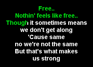 Free..

Nothin' feels like free..
Though it sometimes means
we don't get along
'Cause same
no we're not the same
But that's what makes

US strong I