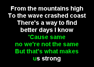 From the mountains high
To the wave crashed coast
There's a way to find
better days I know
'Cause same
no we're not the same
But that's what makes

US strong I