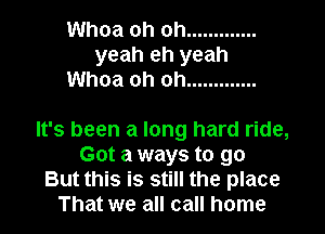 Whoa oh oh .............
yeah eh yeah
Whoa oh oh .............

It's been a long hard ride,
Got a ways to go
But this is still the place
That we all call home