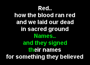 Red..

how the blood ran red
and we laid our dead

in sacred ground

Names..
and they signed
their names
for something they believed