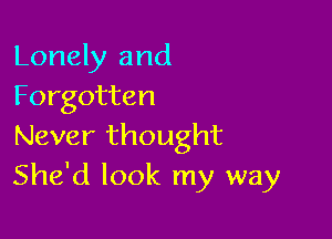 Lonely and
Forgotten

Never thought
She'd look my way