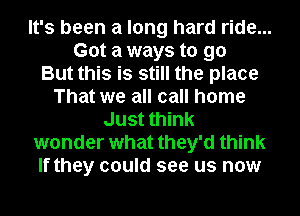 It's been a long hard ride...
Got a ways to go
But this is still the place
That we all call home
Just think
wonder what they'd think
If they could see us now