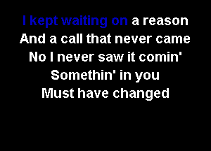 I kept waiting on a reason
And a call that never came
No I never saw it comin'
Somethin' in you
Must have changed
