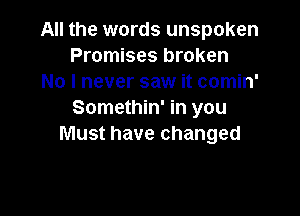 All the words unspoken
Promises broken
No I never saw it comin'

Somethin' in you
Must have changed