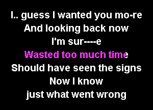 l.. guess I wanted you mo-re
And looking back now
I'm sur----e
Wasted too much time
Should have seen the signs
Now I know
just what went wrong