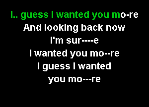 l.. guess I wanted you mo-re
And looking back now
I'm sur----e

I wanted you mo--re
I guess I wanted
you mo---re