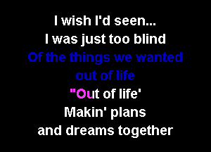 I wish I'd seen...
I was just too blind
0f the things we wanted

out of life
Out of life'
Makin' plans
and dreams together