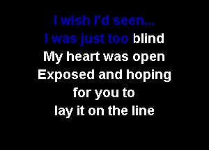 lwish I'd seen...
I was just too blind
My heart was open

Exposed and hoping
for you to
lay it on the line