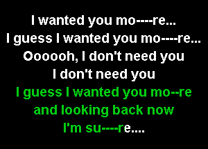 I wanted you mo----re...
I guess I wanted you mo----re...
Oooooh, I don't need you
I don't need you
I guess I wanted you mo--re
and looking back now
I'm su----re....