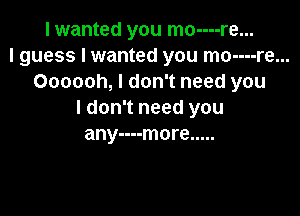 I wanted you mo----re...
I guess I wanted you mo----re...
Oooooh, I don't need you

I don't need you
any----more .....