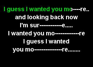 I guess I wanted you mo----re..
and looking back now
I'm sur ------------ e .....
I wanted you mo ------------- re
I guess I wanted
you mo --------------- re ........