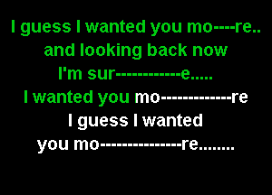 I guess I wanted you mo----re..
and looking back now
I'm sur ------------ e .....
I wanted you mo ------------- re
I guess I wanted
you mo --------------- re ........