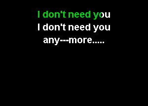 I don't need you
I don't need you
any---more .....